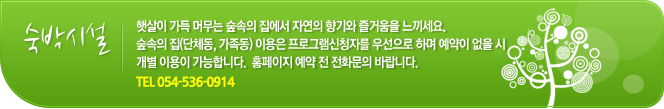 숙박시설 햇살이 가득 머무는 숲속의 집에서 자연의 향기와 즐거움을 느끼세요.
숲속의 집(단체동, 가족동) 이용은 프로그램신청자를 우선으로 하며 예약이 없을 시 개별 이용이 가능합니다. 홈페이지 예약 전 전화문의 바랍니다. TEL054-536-0914