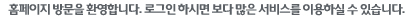 홈페이지 방문을 환영합니다. 로그인 하시면 보다 많은 서비스를 이용하실 수 있습니다.